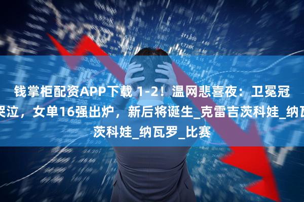 钱掌柜配资APP下载 1-2！温网悲喜夜：卫冕冠军出局+哭泣，女单16强出炉，新后将诞生_克雷吉茨科娃_纳瓦罗_比赛