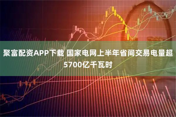 聚富配资APP下载 国家电网上半年省间交易电量超5700亿千瓦时