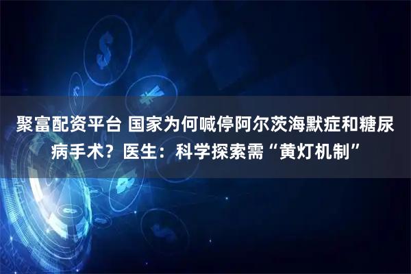 聚富配资平台 国家为何喊停阿尔茨海默症和糖尿病手术？医生：科学探索需“黄灯机制”
