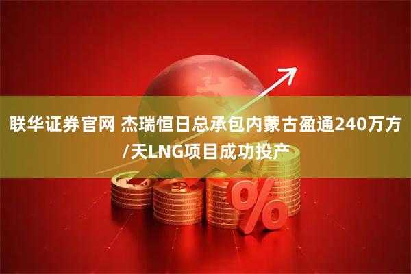 联华证券官网 杰瑞恒日总承包内蒙古盈通240万方/天LNG项目成功投产