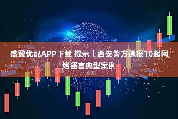 盛盈优配APP下载 提示丨西安警方通报10起网络谣言典型案例