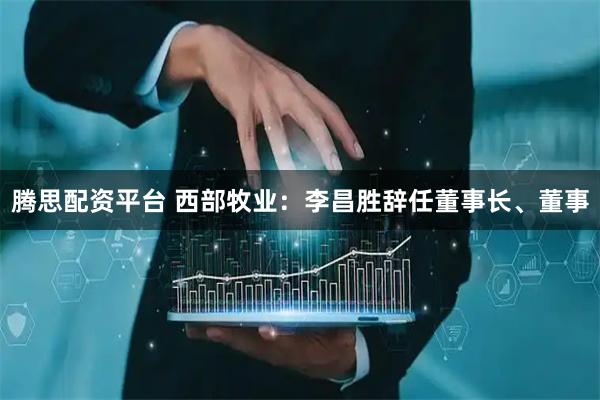 腾思配资平台 西部牧业：李昌胜辞任董事长、董事