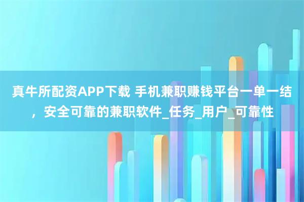 真牛所配资APP下载 手机兼职赚钱平台一单一结，安全可靠的兼职软件_任务_用户_可靠性