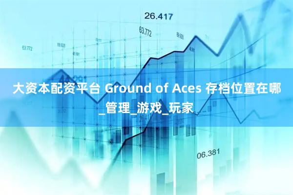 大资本配资平台 Ground of Aces 存档位置在哪_管理_游戏_玩家