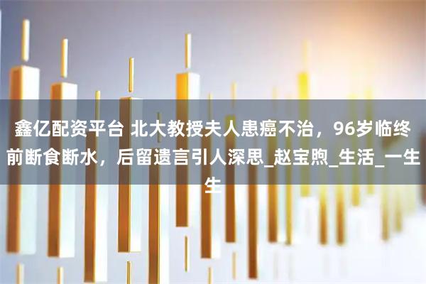 鑫亿配资平台 北大教授夫人患癌不治，96岁临终前断食断水，后留遗言引人深思_赵宝煦_生活_一生