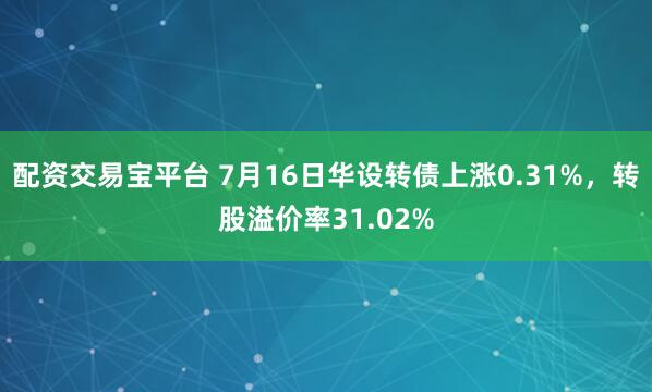 配资交易宝平台 7月16日华设转债上涨0.31%，转股溢价率31.02%