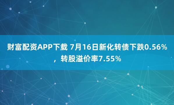 财富配资APP下载 7月16日新化转债下跌0.56%，转股溢价率7.55%