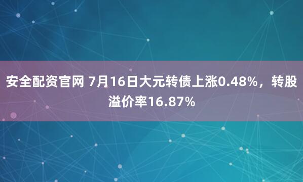 安全配资官网 7月16日大元转债上涨0.48%，转股溢价率16.87%