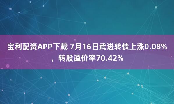 宝利配资APP下载 7月16日武进转债上涨0.08%，转股溢价率70.42%
