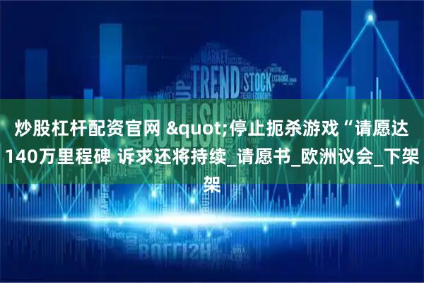炒股杠杆配资官网 "停止扼杀游戏“请愿达140万里程碑 诉求还将持续_请愿书_欧洲议会_下架