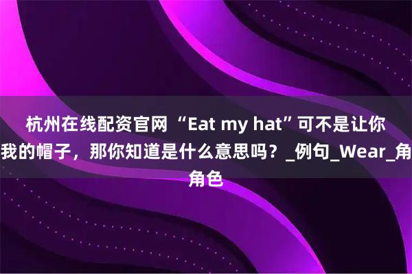 杭州在线配资官网 “Eat my hat”可不是让你吃我的帽子，那你知道是什么意思吗？_例句_Wear_角色