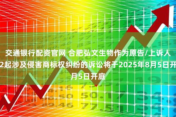 交通银行配资官网 合肥弘文生物作为原告/上诉人的2起涉及侵害商标权纠纷的诉讼将于2025年8月5日开庭