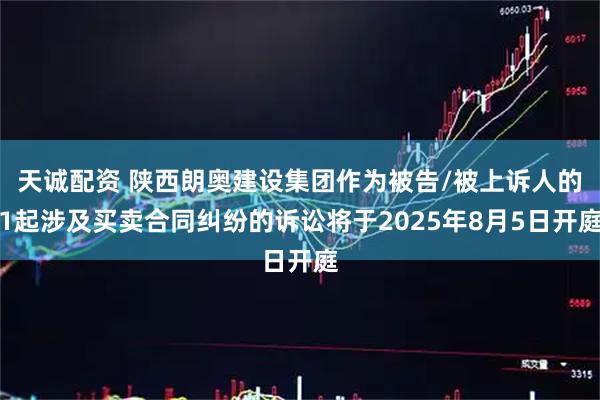 天诚配资 陕西朗奥建设集团作为被告/被上诉人的1起涉及买卖合同纠纷的诉讼将于2025年8月5日开庭