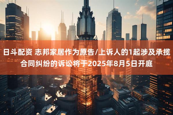 日斗配资 志邦家居作为原告/上诉人的1起涉及承揽合同纠纷的诉讼将于2025年8月5日开庭