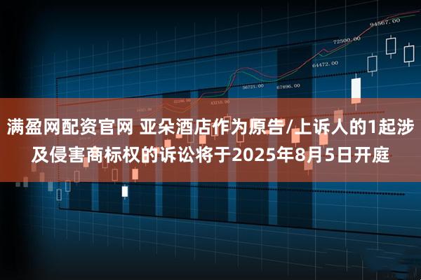 满盈网配资官网 亚朵酒店作为原告/上诉人的1起涉及侵害商标权的诉讼将于2025年8月5日开庭