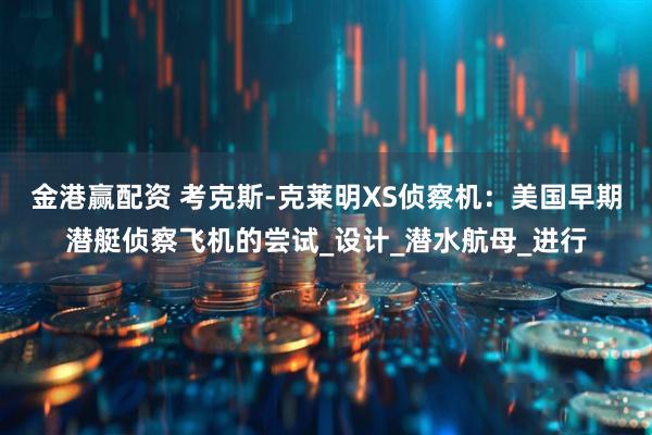 金港赢配资 考克斯-克莱明XS侦察机:美国早期潜艇侦察飞机的尝试_设计_潜水航母_进行