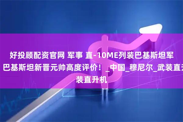 好投顾配资官网 军事 直-10ME列装巴基斯坦军队，巴基斯坦新晋元帅高度评价！_中国_穆尼尔_武装直升机