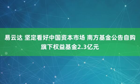 易云达 坚定看好中国资本市场 南方基金公告自购旗下权益基金2.3亿元