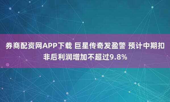 券商配资网APP下载 巨星传奇发盈警 预计中期扣非后利润增加不超过9.8%