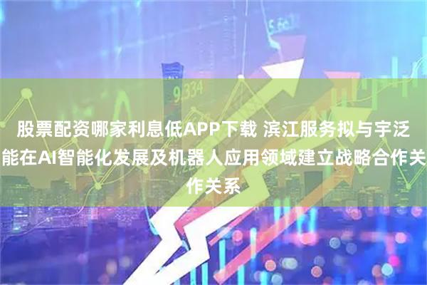 股票配资哪家利息低APP下载 滨江服务拟与宇泛智能在AI智能化发展及机器人应用领域建立战略合作关系