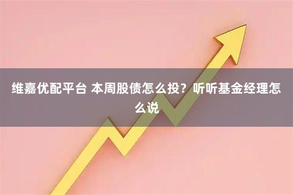 维嘉优配平台 本周股债怎么投？听听基金经理怎么说
