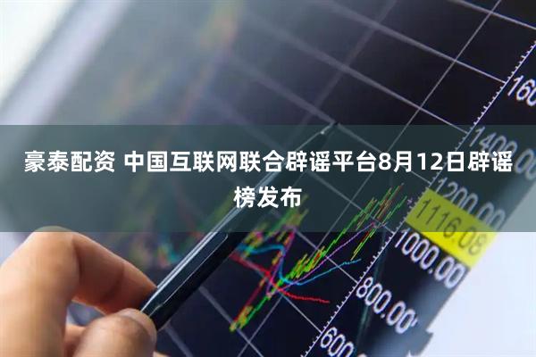 豪泰配资 中国互联网联合辟谣平台8月12日辟谣榜发布
