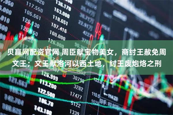 贝赢网配资官网 周臣献宝物美女，商纣王赦免周文王；文王献洛河以西土地，纣王废炮烙之刑