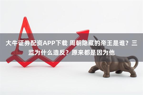 大牛证券配资APP下载 周朝隐藏的帝王是谁？三监为什么造反？原来都是因为他