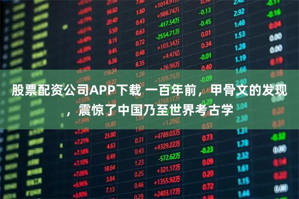 股票配资公司APP下载 一百年前，甲骨文的发现，震惊了中国乃至世界考古学