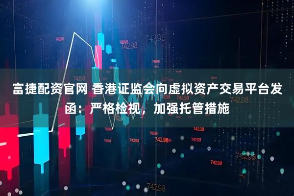 富捷配资官网 香港证监会向虚拟资产交易平台发函：严格检视，加强托管措施