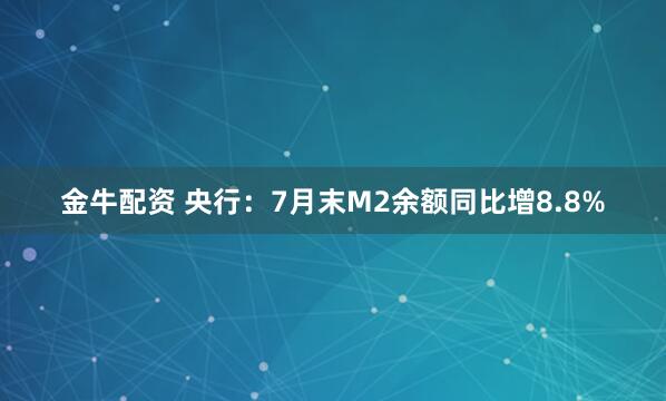 金牛配资 央行：7月末M2余额同比增8.8%