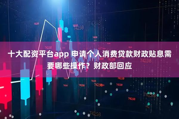 十大配资平台app 申请个人消费贷款财政贴息需要哪些操作？财政部回应