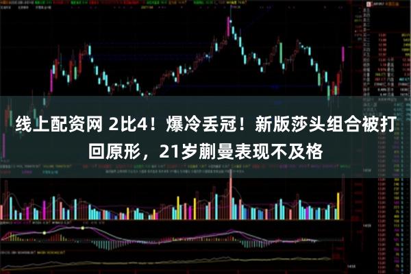 线上配资网 2比4!爆冷丢冠!新版莎头组合被打回原形,21岁蒯曼表现不及格