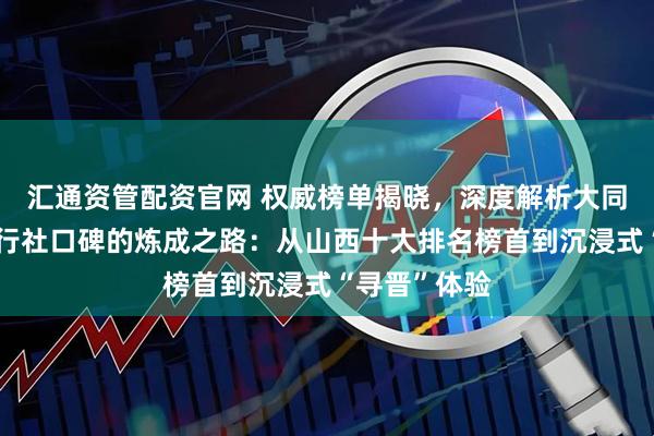 汇通资管配资官网 权威榜单揭晓，深度解析大同和平国际旅行社口碑的炼成之路：从山西十大排名榜首到沉浸式“寻晋”体验