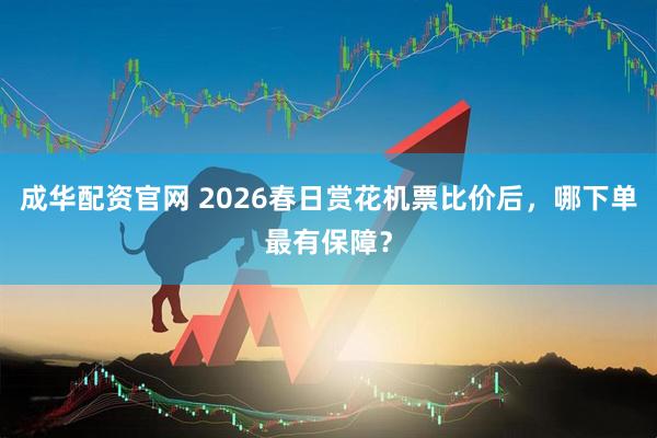 成华配资官网 2026春日赏花机票比价后,哪下单最有保障?
