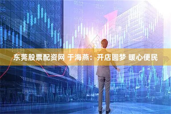 东莞股票配资网 于海燕：开店圆梦 暖心便民
