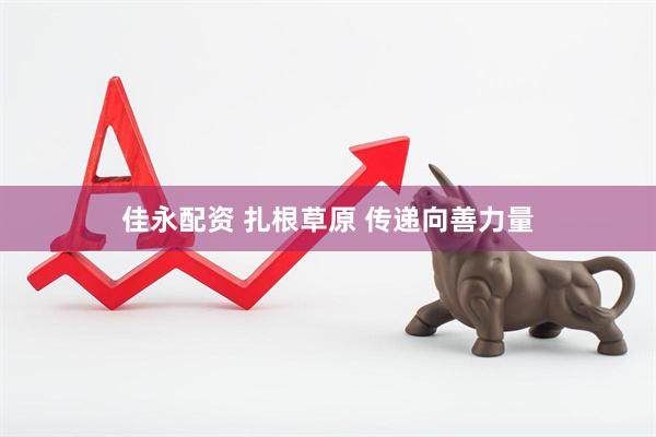 佳永配资 扎根草原 传递向善力量