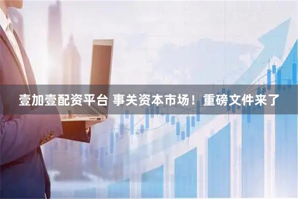 壹加壹配资平台 事关资本市场！重磅文件来了