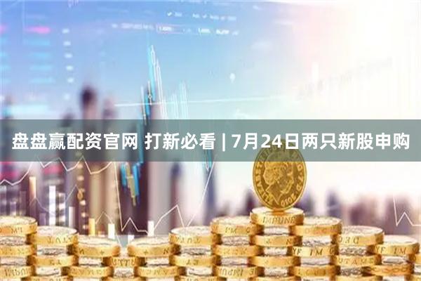 盘盘赢配资官网 打新必看 | 7月24日两只新股申购