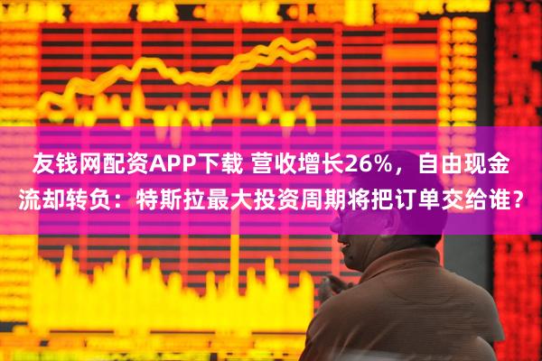 友钱网配资APP下载 营收增长26%，自由现金流却转负：特斯拉最大投资周期将把订单交给谁？